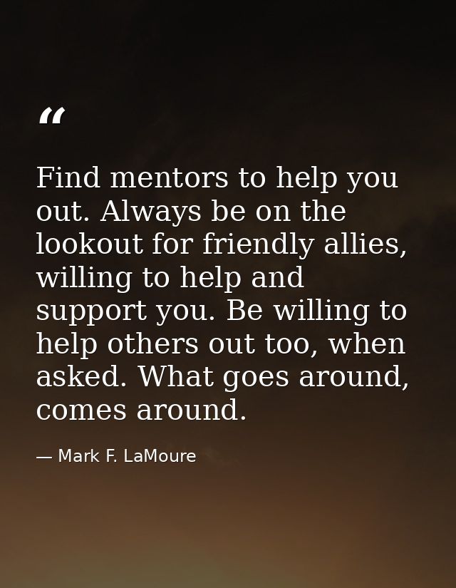 Find mentors to help you out. Always be on the lookout for friendly allies, willing to help and support you. Be willing  — Mark F. LaMoure