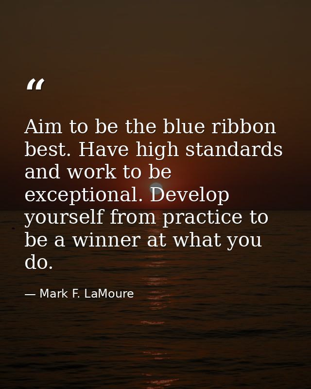 Aim to be the blue ribbon best. Have high standards and work to be exceptional. Develop yourself from practice to be a w — Mark F. LaMoure