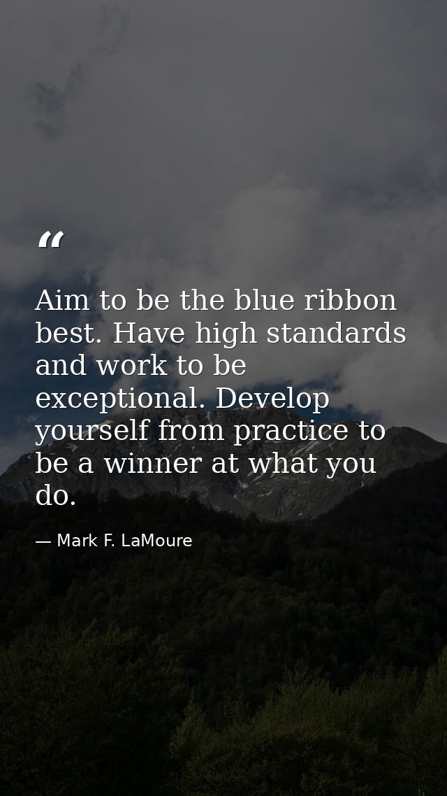 Aim to be the blue ribbon best. Have high standards and work to be exceptional. Develop yourself from practice to be a w — Mark F. LaMoure