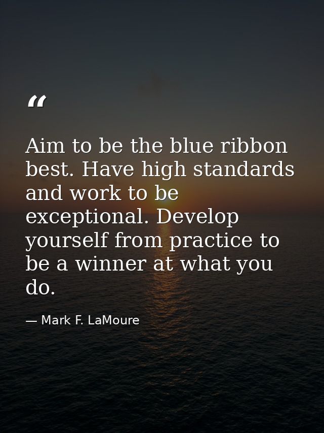 Aim to be the blue ribbon best. Have high standards and work to be exceptional. Develop yourself from practice to be a w — Mark F. LaMoure