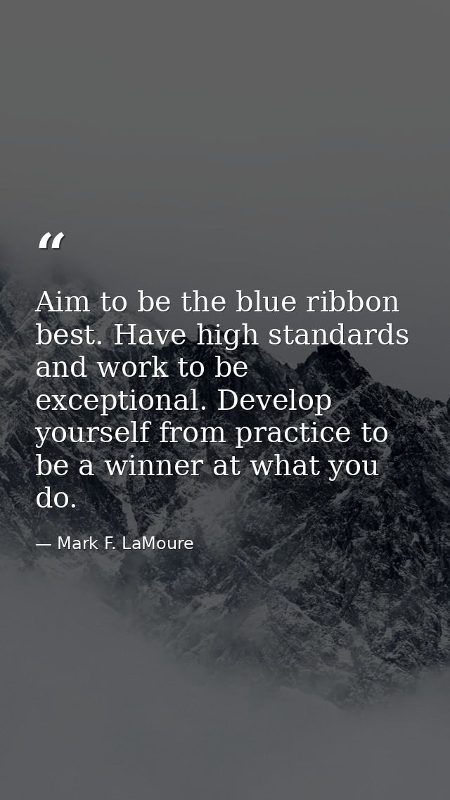 Aim to be the blue ribbon best. Have high standards and work to be exceptional. Develop yourself from practice to be a w — Mark F. LaMoure