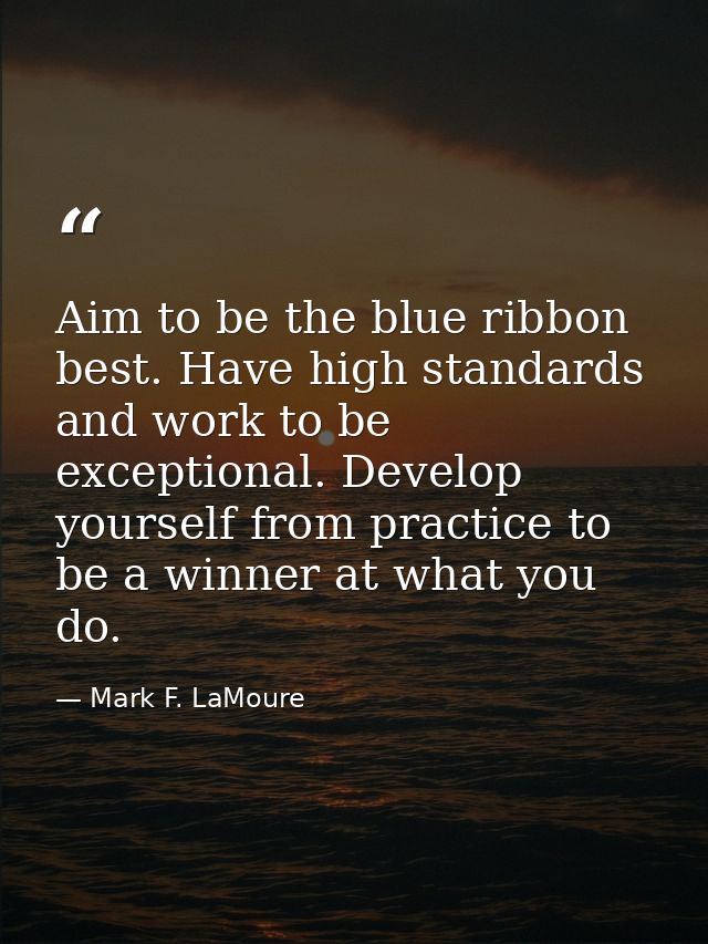 Aim to be the blue ribbon best. Have high standards and work to be exceptional. Develop yourself from practice to be a w — Mark F. LaMoure