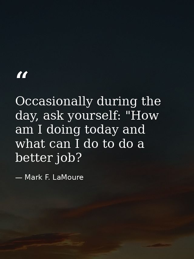 Occasionally during the day, ask yourself: "How am I doing today and what can I do to do a better job? — Mark F. LaMoure