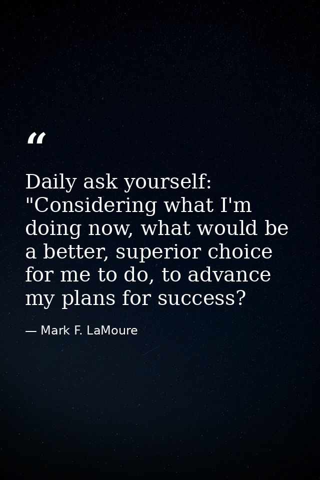 Daily ask yourself: "Considering what I'm doing now, what would be a better, superior choice for me to do, to advance my — Mark F. LaMoure