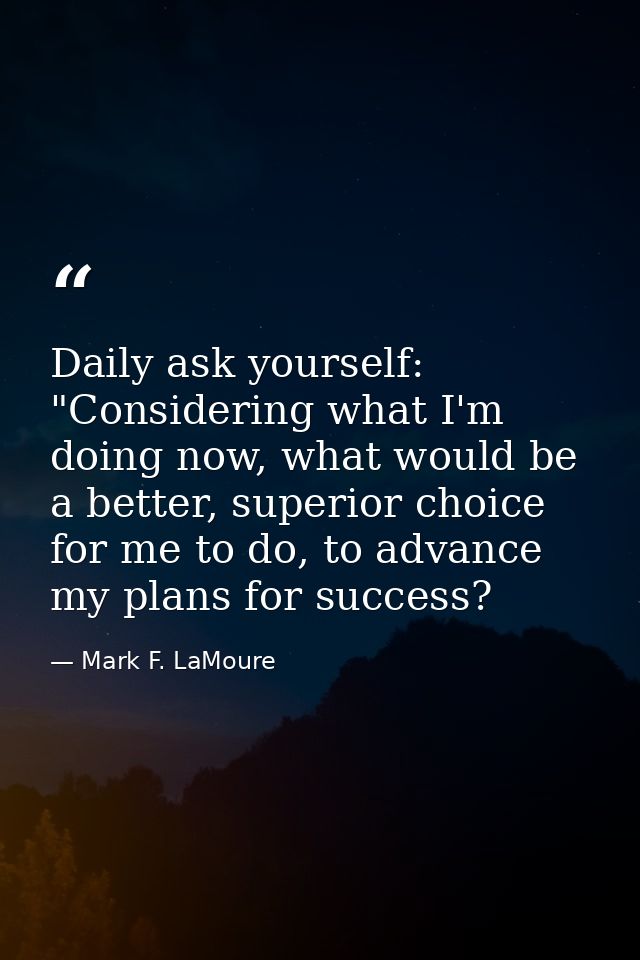 Daily ask yourself: "Considering what I'm doing now, what would be a better, superior choice for me to do, to advance my — Mark F. LaMoure