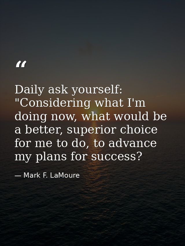 Daily ask yourself: "Considering what I'm doing now, what would be a better, superior choice for me to do, to advance my — Mark F. LaMoure