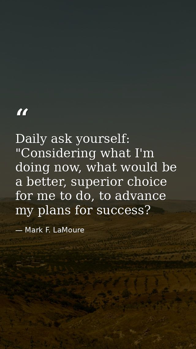 Daily ask yourself: "Considering what I'm doing now, what would be a better, superior choice for me to do, to advance my — Mark F. LaMoure