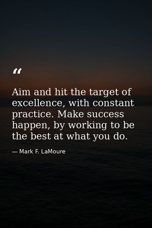 Aim and hit the target of excellence, with constant practice. Make success happen, by working to be the best at what you — Mark F. LaMoure