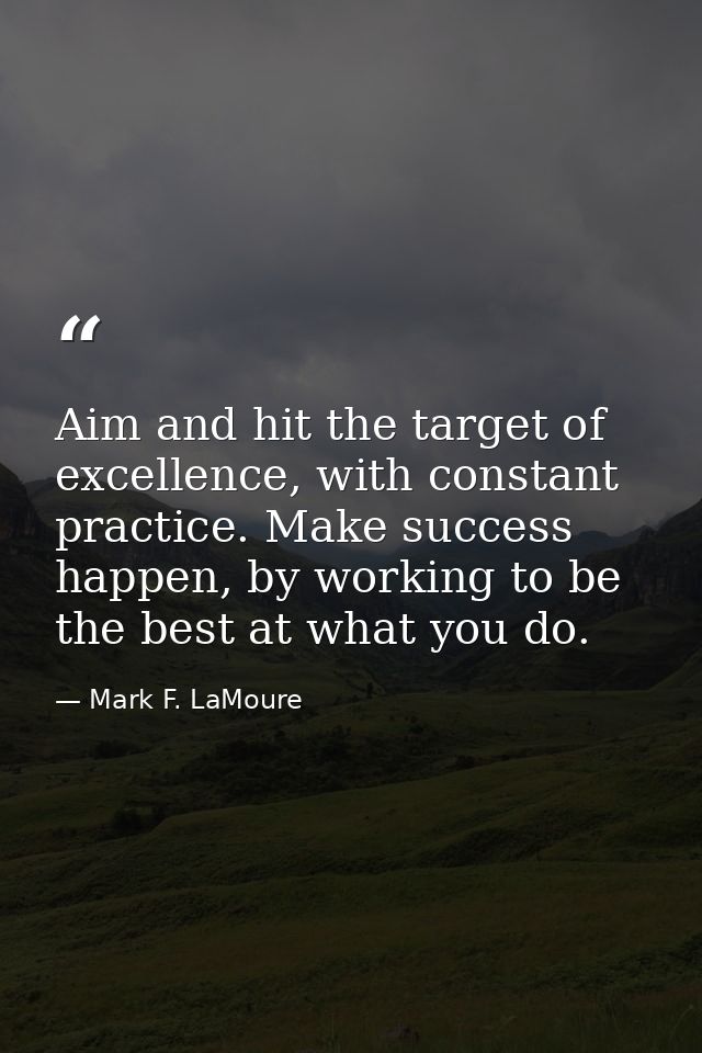 Aim and hit the target of excellence, with constant practice. Make success happen, by working to be the best at what you — Mark F. LaMoure