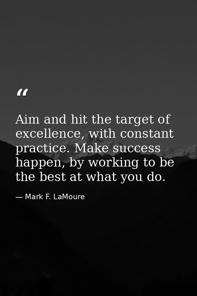 Aim and hit the target of excellence, with constant practice. Make success happen, by working to be the best at what you — Mark F. LaMoure