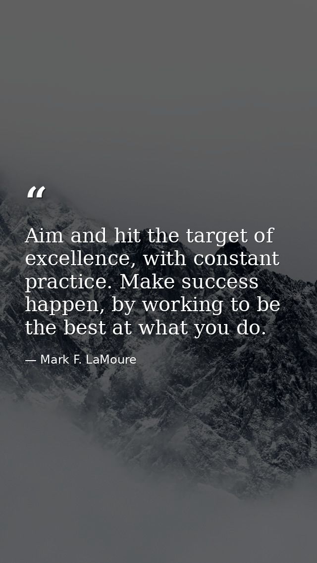 Aim and hit the target of excellence, with constant practice. Make success happen, by working to be the best at what you — Mark F. LaMoure