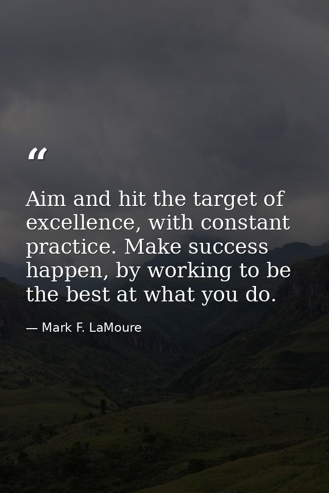 Aim and hit the target of excellence, with constant practice. Make success happen, by working to be the best at what you — Mark F. LaMoure