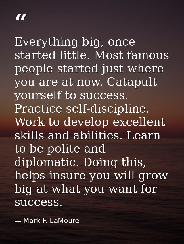 Everything big, once started little. Most famous people started just where you are at now. Catapult yourself to success. — Mark F. LaMoure