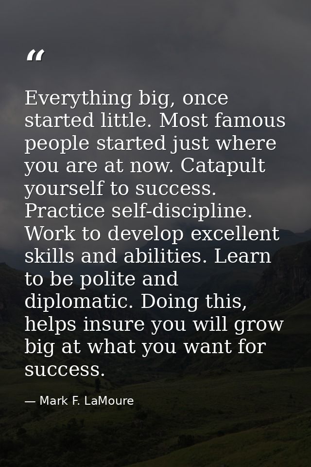 Everything big, once started little. Most famous people started just where you are at now. Catapult yourself to success. — Mark F. LaMoure