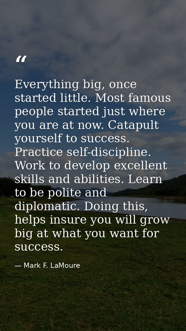 Everything big, once started little. Most famous people started just where you are at now. Catapult yourself to success. — Mark F. LaMoure