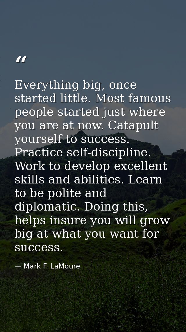 Everything big, once started little. Most famous people started just where you are at now. Catapult yourself to success. — Mark F. LaMoure