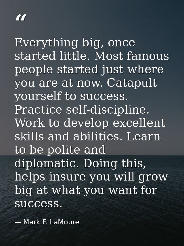 Everything big, once started little. Most famous people started just where you are at now. Catapult yourself to success. — Mark F. LaMoure