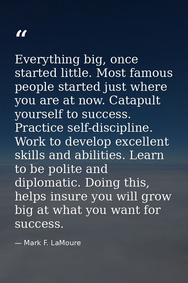 Everything big, once started little. Most famous people started just where you are at now. Catapult yourself to success. — Mark F. LaMoure