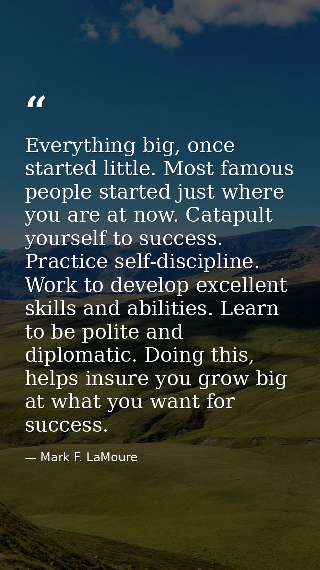 Everything big, once started little. Most famous people started just where you are at now. Catapult yourself to success. — Mark F. LaMoure