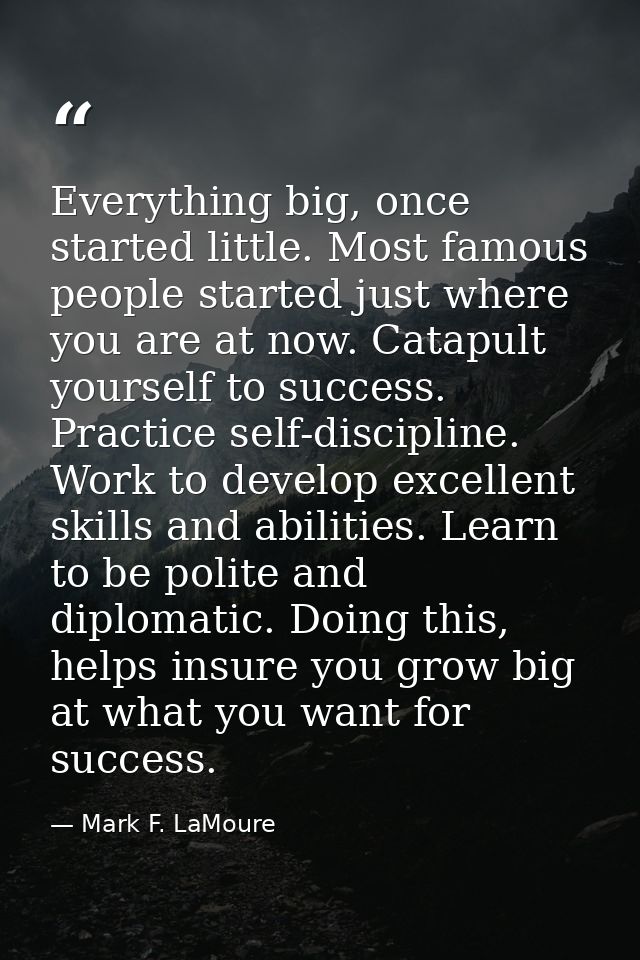 Everything big, once started little. Most famous people started just where you are at now. Catapult yourself to success. — Mark F. LaMoure