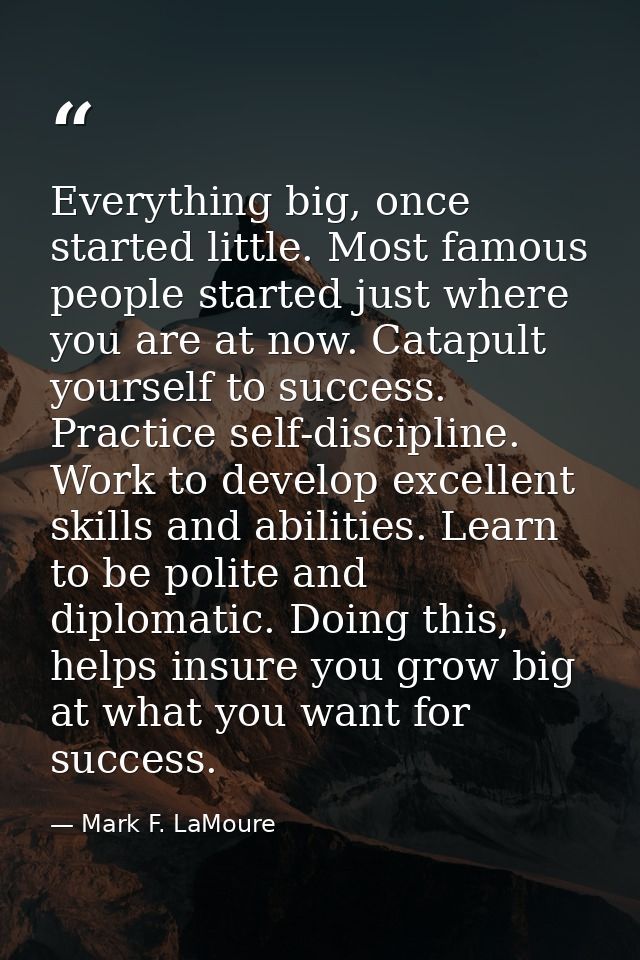 Everything big, once started little. Most famous people started just where you are at now. Catapult yourself to success. — Mark F. LaMoure