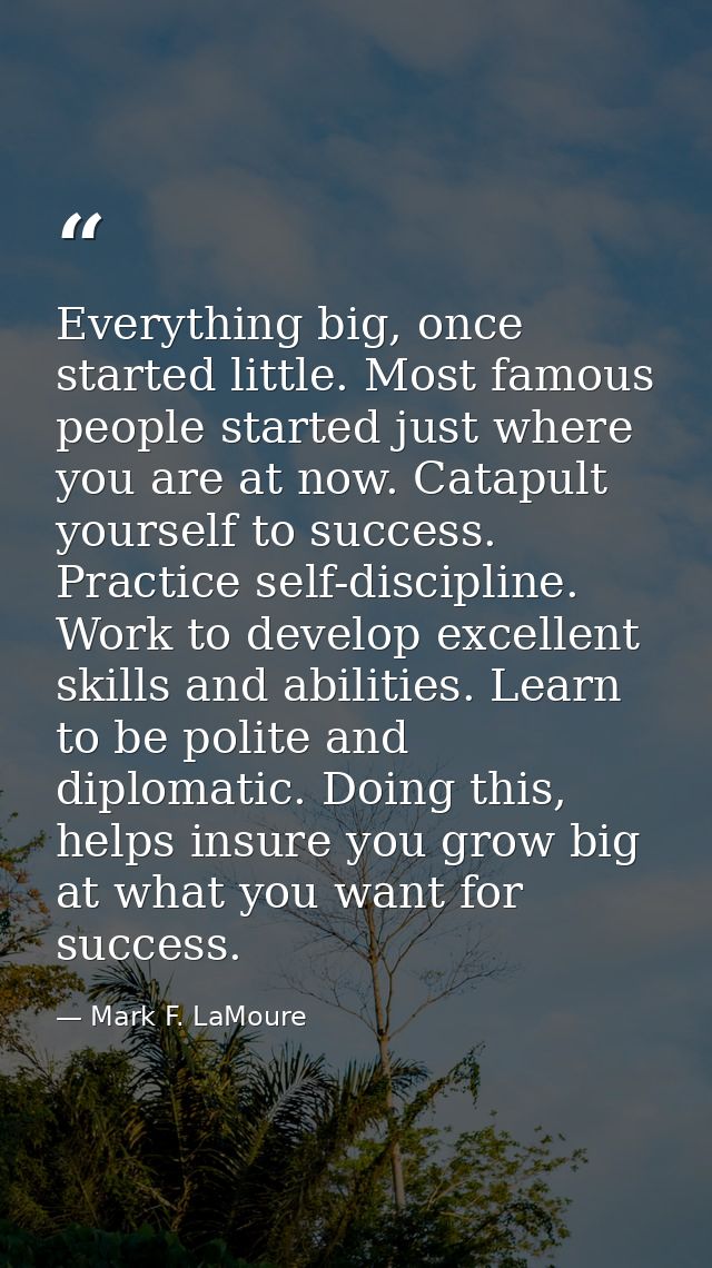 Everything big, once started little. Most famous people started just where you are at now. Catapult yourself to success. — Mark F. LaMoure