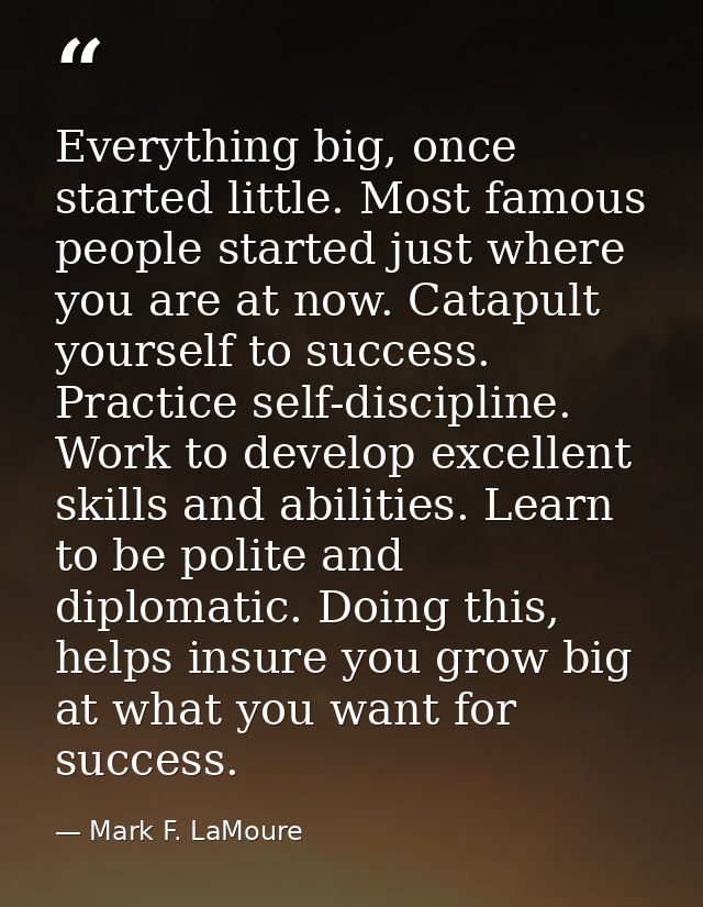 Everything big, once started little. Most famous people started just where you are at now. Catapult yourself to success. — Mark F. LaMoure