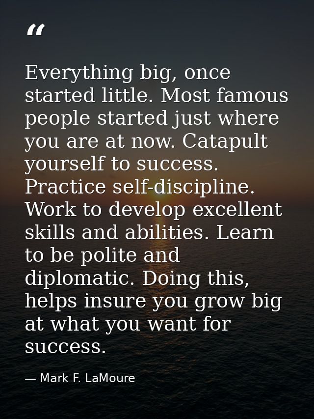 Everything big, once started little. Most famous people started just where you are at now. Catapult yourself to success. — Mark F. LaMoure