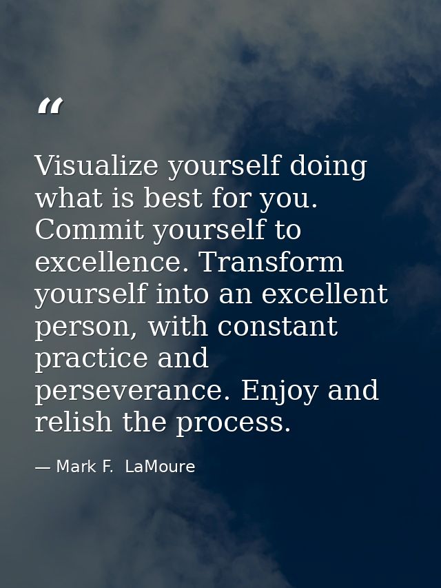 Visualize yourself doing what is best for you. Commit yourself to excellence. Transform yourself into an excellent perso — Mark F.  LaMoure