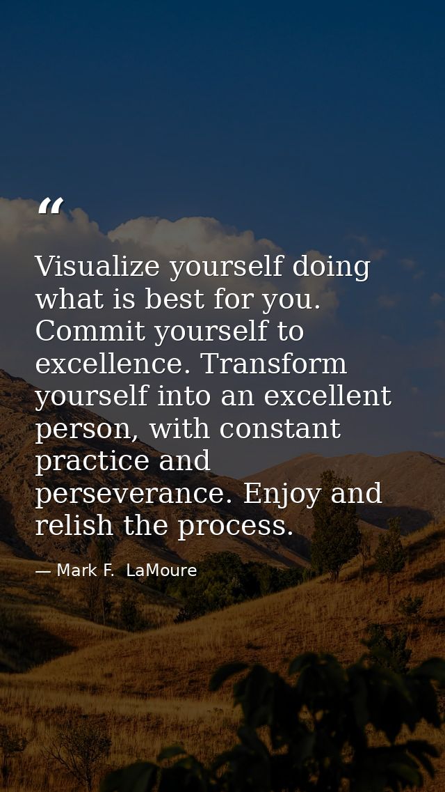 Visualize yourself doing what is best for you. Commit yourself to excellence. Transform yourself into an excellent perso — Mark F.  LaMoure
