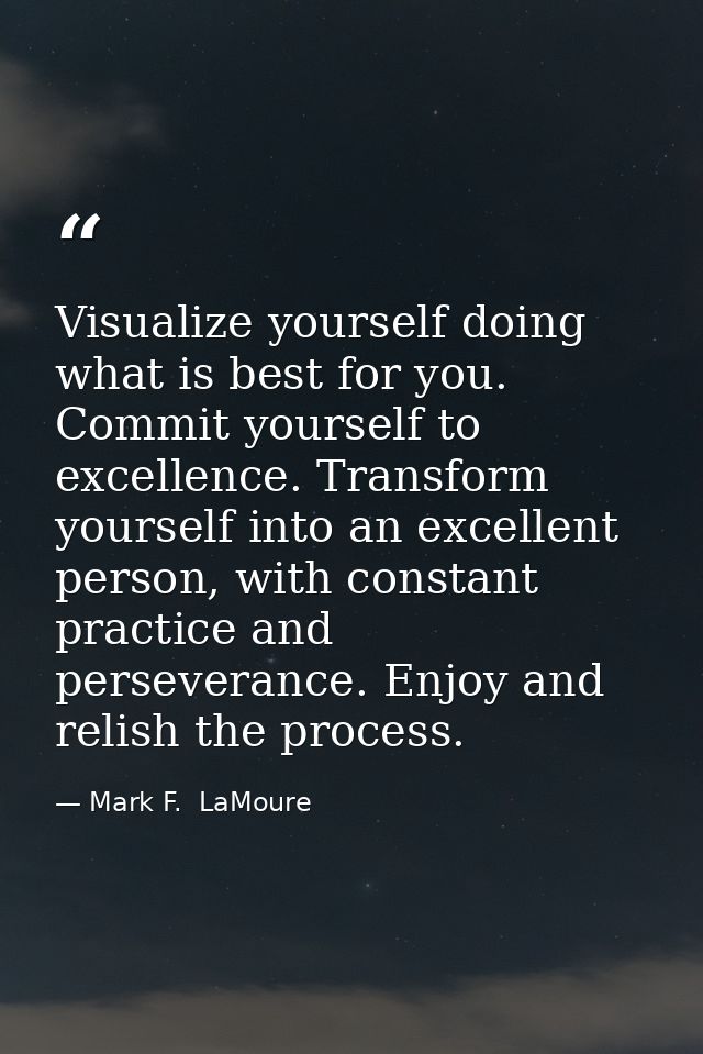 Visualize yourself doing what is best for you. Commit yourself to excellence. Transform yourself into an excellent perso — Mark F.  LaMoure