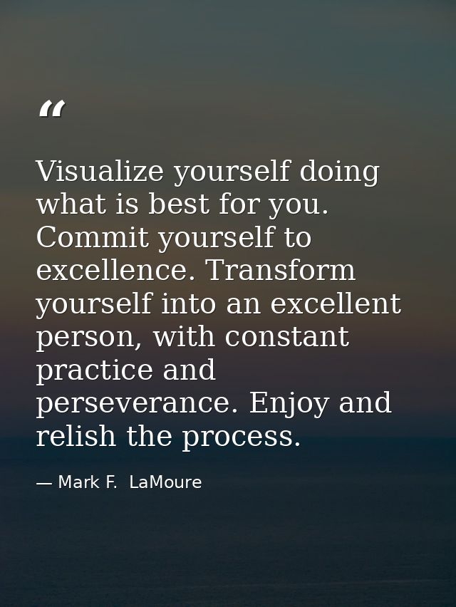 Visualize yourself doing what is best for you. Commit yourself to excellence. Transform yourself into an excellent perso — Mark F.  LaMoure