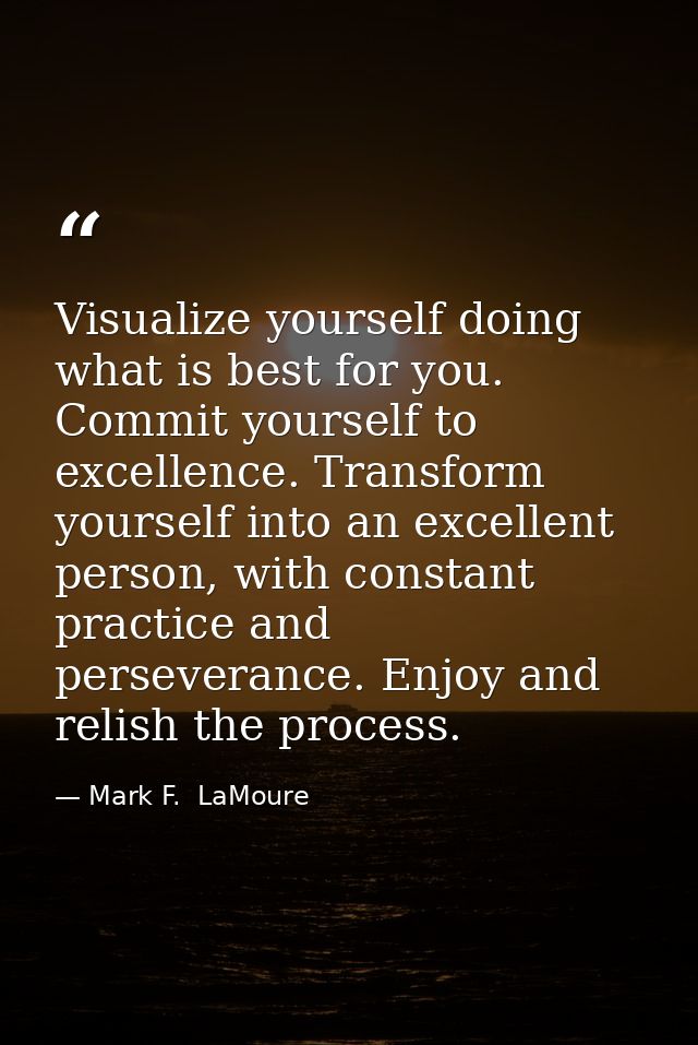 Visualize yourself doing what is best for you. Commit yourself to excellence. Transform yourself into an excellent perso — Mark F.  LaMoure