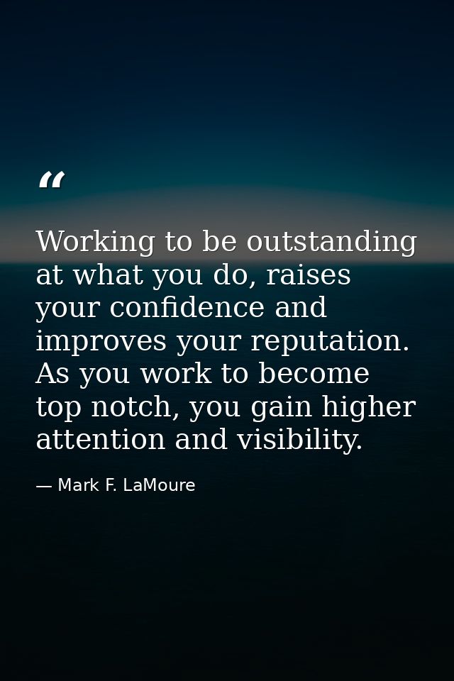 Working to be outstanding at what you do, raises your confidence and improves your reputation. As you work to become top — Mark F. LaMoure