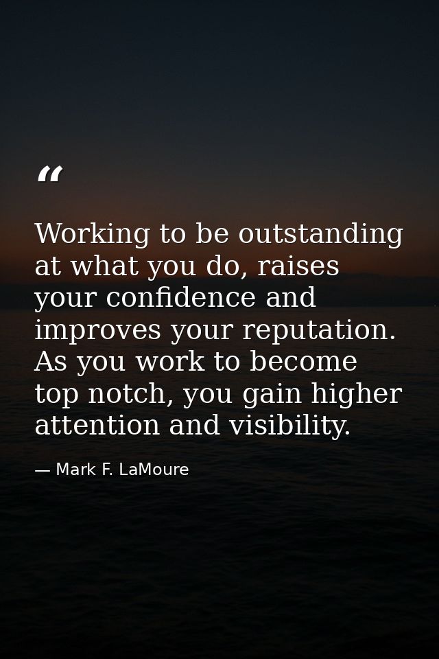 Working to be outstanding at what you do, raises your confidence and improves your reputation. As you work to become top — Mark F. LaMoure