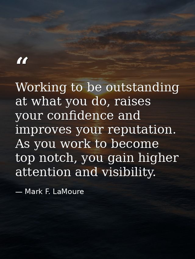 Working to be outstanding at what you do, raises your confidence and improves your reputation. As you work to become top — Mark F. LaMoure