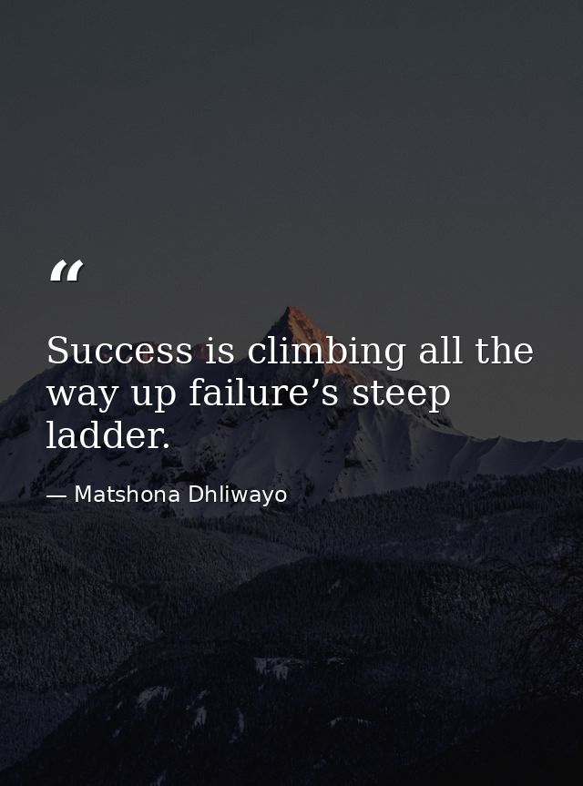 Success is climbing all the way up failure’s steep ladder. — Matshona Dhliwayo