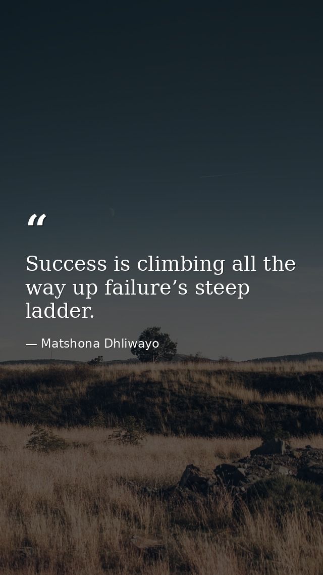 Success is climbing all the way up failure’s steep ladder. — Matshona Dhliwayo