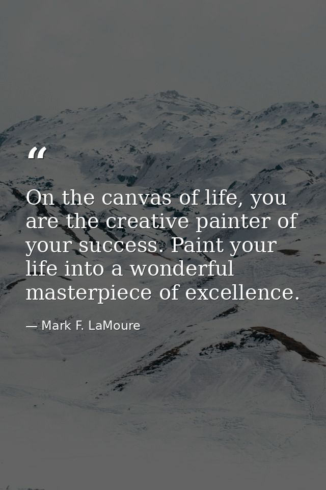 On the canvas of life, you are the creative painter of your success. Paint your life into a wonderful masterpiece of exc — Mark F. LaMoure