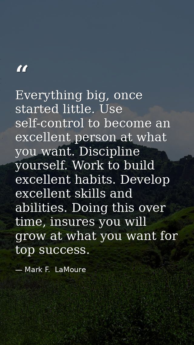Everything big, once started little. Use self-control to become an excellent person at what you want. Discipline yoursel — Mark F.  LaMoure
