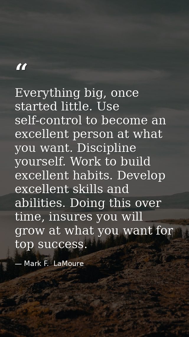 Everything big, once started little. Use self-control to become an excellent person at what you want. Discipline yoursel — Mark F.  LaMoure