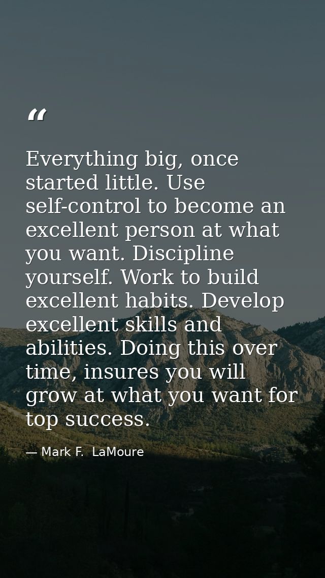 Everything big, once started little. Use self-control to become an excellent person at what you want. Discipline yoursel — Mark F.  LaMoure