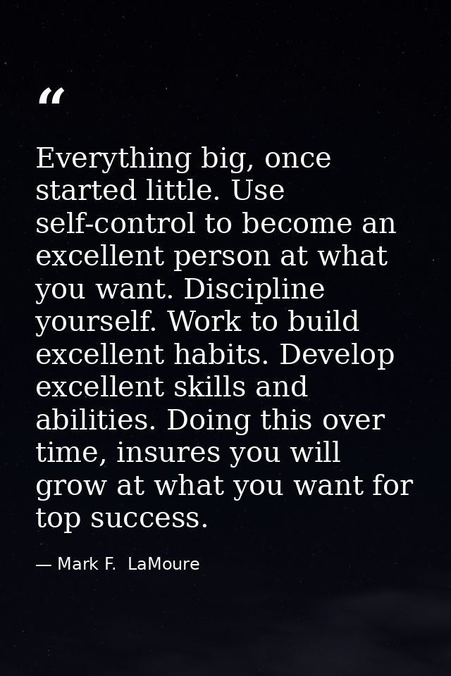 Everything big, once started little. Use self-control to become an excellent person at what you want. Discipline yoursel — Mark F.  LaMoure