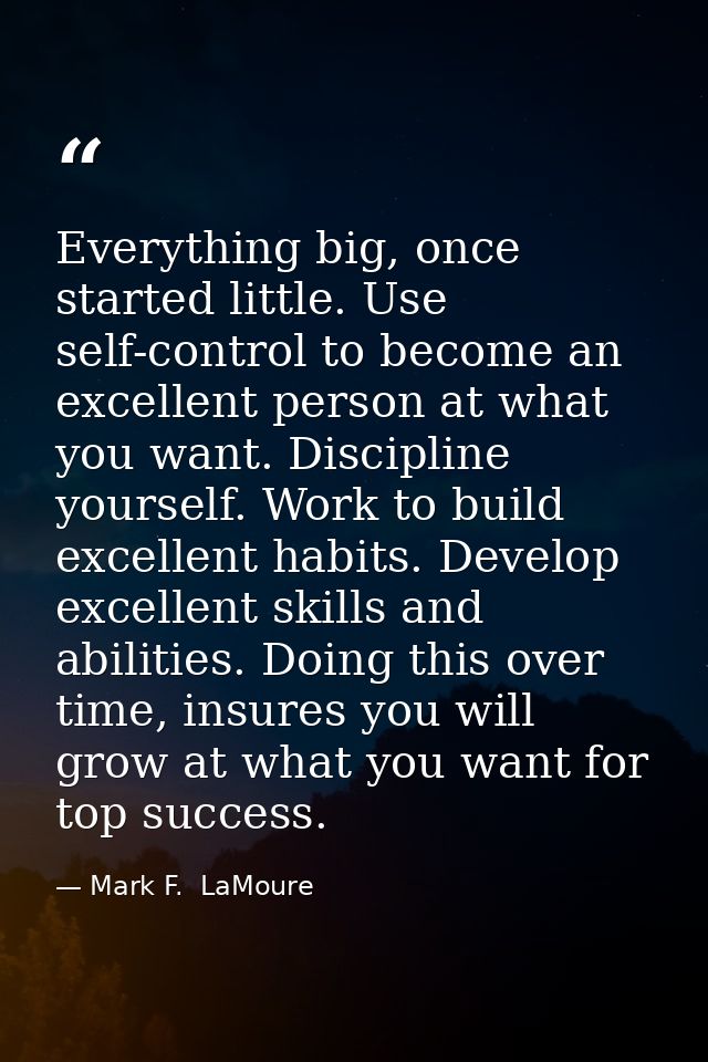 Everything big, once started little. Use self-control to become an excellent person at what you want. Discipline yoursel — Mark F.  LaMoure