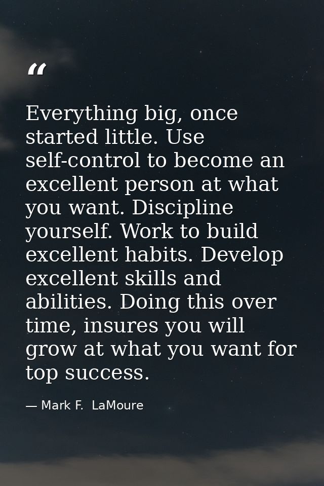 Everything big, once started little. Use self-control to become an excellent person at what you want. Discipline yoursel — Mark F.  LaMoure
