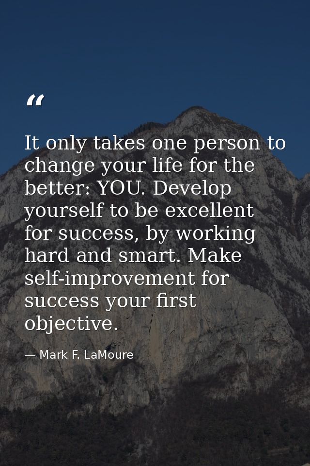 It only takes one person to change your life for the better: YOU. Develop yourself to be excellent for success, by worki — Mark F. LaMoure