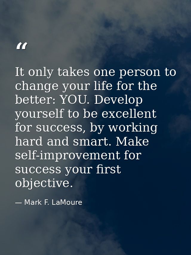 It only takes one person to change your life for the better: YOU. Develop yourself to be excellent for success, by worki — Mark F. LaMoure