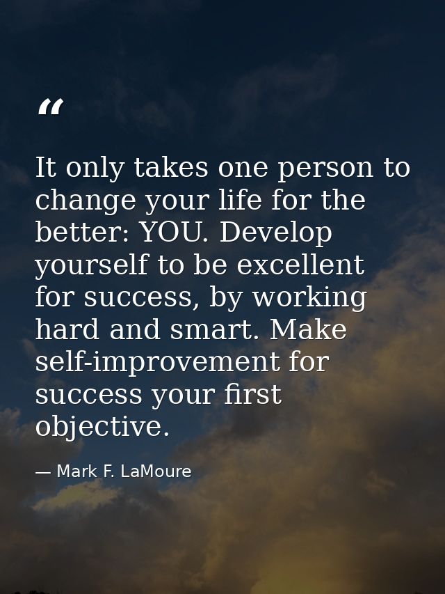 It only takes one person to change your life for the better: YOU. Develop yourself to be excellent for success, by worki — Mark F. LaMoure