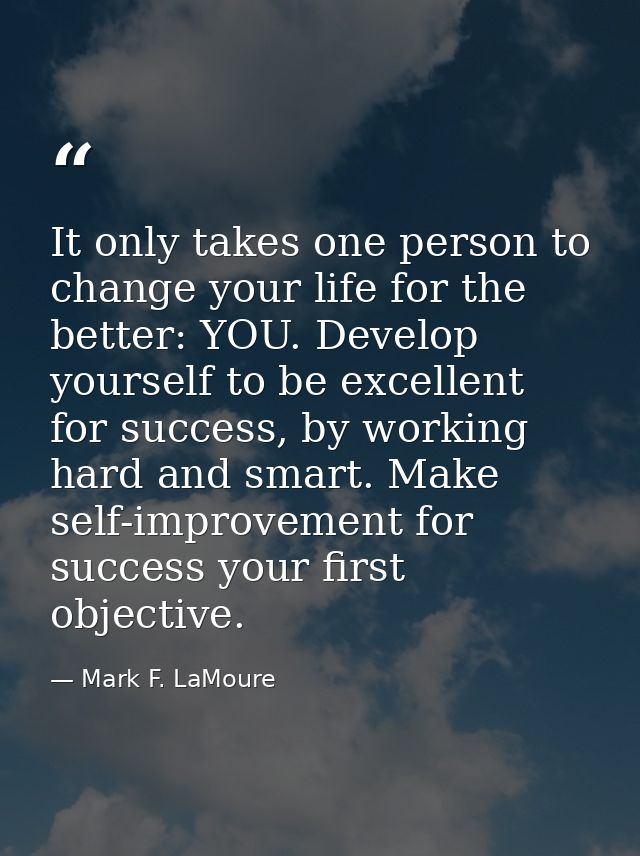 It only takes one person to change your life for the better: YOU. Develop yourself to be excellent for success, by worki — Mark F. LaMoure