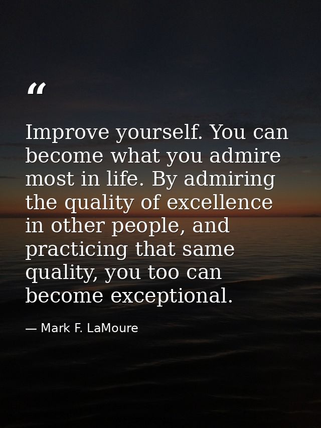 Improve yourself. You can become what you admire most in life. By admiring the quality of excellence in other people, an — Mark F. LaMoure